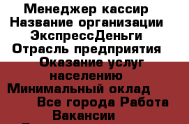 Менеджер-кассир › Название организации ­ ЭкспрессДеньги › Отрасль предприятия ­ Оказание услуг населению › Минимальный оклад ­ 18 000 - Все города Работа » Вакансии   . Башкортостан респ.,Баймакский р-н